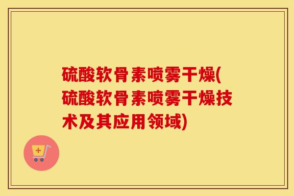 硫酸软骨素喷雾干燥(硫酸软骨素喷雾干燥技术及其应用领域)