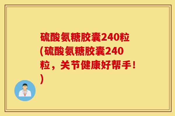 硫酸氨糖胶囊240粒(硫酸氨糖胶囊240粒,关节健康好帮手!) 硫酸氨糖胶囊240粒(硫酸氨糖胶囊240粒,关节健康好帮手!)