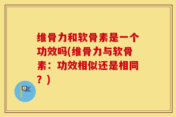 维骨力和软骨素是一个功效吗(维骨力与软骨素:功效相似还是相同?) 维骨力和软骨素是一个功效吗(维骨力与软骨素:功效相似还是相同?)