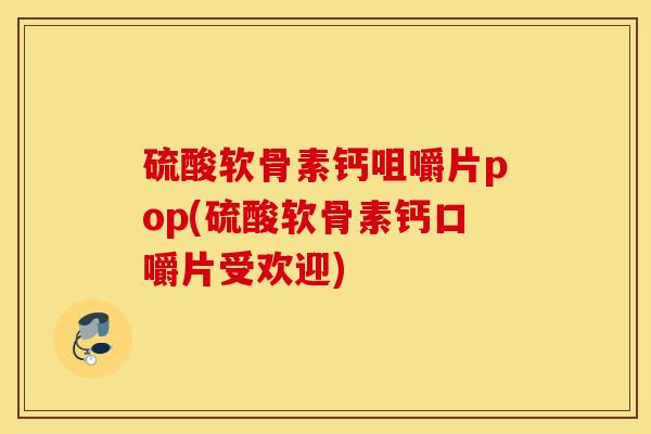 硫酸软骨素钙咀嚼片pop(硫酸软骨素钙口嚼片受欢迎) 硫酸软骨素钙咀嚼片pop(硫酸软骨素钙口嚼片受欢迎)