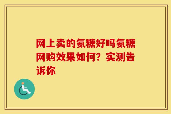 网上卖的氨糖好吗氨糖网购效果如何？实测告诉你