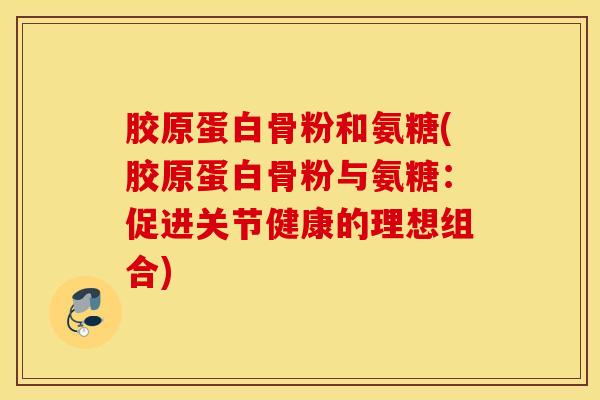 胶原蛋白骨粉和氨糖(胶原蛋白骨粉与氨糖:促进关节健康的理想组合) 胶原蛋白骨粉和氨糖(胶原蛋白骨粉与氨糖:促进关节健康的理想组合)