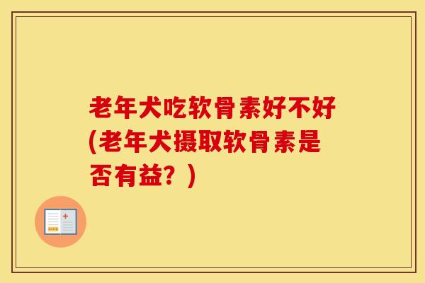 老年犬吃软骨素好不好(老年犬摄取软骨素是否有益?) 老年犬吃软骨素好不好(老年犬摄取软骨素是否有益?)