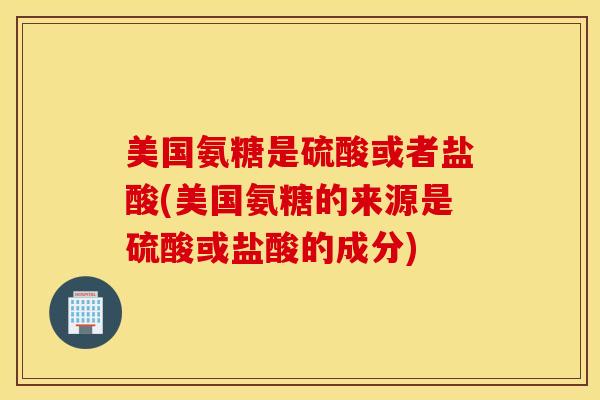 美国氨糖是硫酸或者盐酸(美国氨糖的来源是硫酸或盐酸的成分) 美国氨糖是硫酸或者盐酸(美国氨糖的来源是硫酸或盐酸的成分)