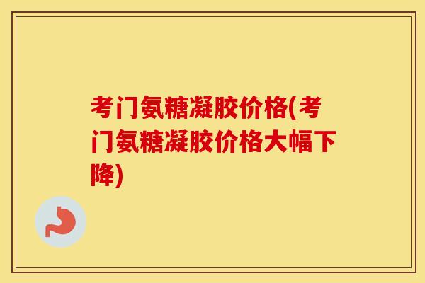 考门氨糖凝胶价格(考门氨糖凝胶价格大幅下降) 考门氨糖凝胶价格(考门氨糖凝胶价格大幅下降)