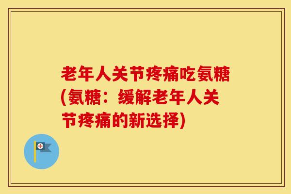 老年人关节吃氨糖(氨糖:缓解老年人关节的新选择) 老年人关节吃氨糖(氨糖:缓解老年人关节的新选择)