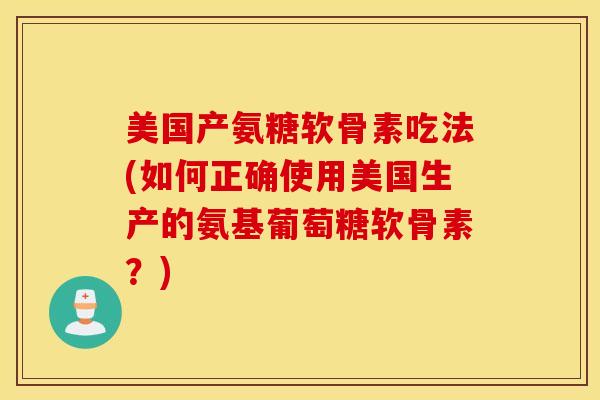 美国产氨糖软骨素吃法(如何正确使用美国生产的氨基葡萄糖软骨素？)