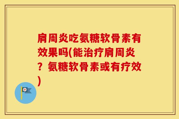吃氨糖软骨素有效果吗(能?氨糖软骨素或有疗效) 吃氨糖软骨素有效果吗(能?氨糖软骨素或有疗效)