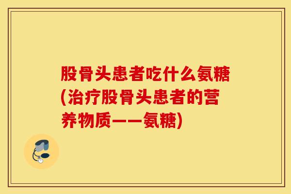 股骨头患者吃什么氨糖(股骨头患者的营养物质——氨糖)