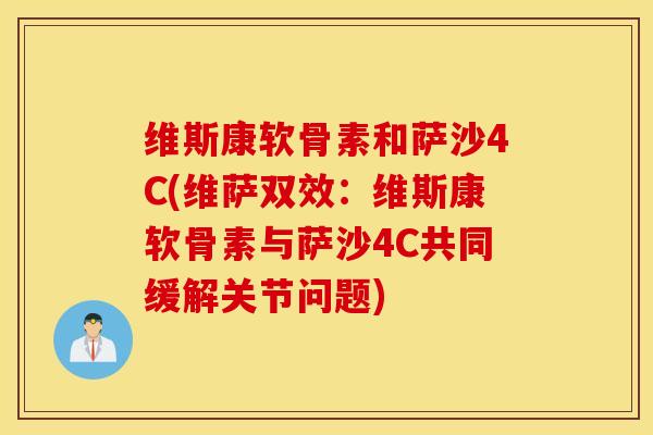 维斯康软骨素和萨沙4C(维萨双效:维斯康软骨素与萨沙4C共同缓解关节问题) 维斯康软骨素和萨沙4C(维萨双效:维斯康软骨素与萨沙4C共同缓解关节问题)