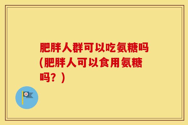 人群可以吃氨糖吗(人可以食用氨糖吗?) 人群可以吃氨糖吗(人可以食用氨糖吗?)