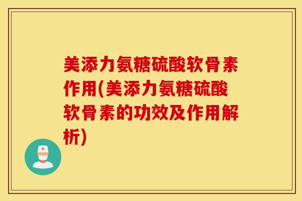 美添力氨糖硫酸软骨素作用(美添力氨糖硫酸软骨素的功效及作用解析) 美添力氨糖硫酸软骨素作用(美添力氨糖硫酸软骨素的功效及作用解析)