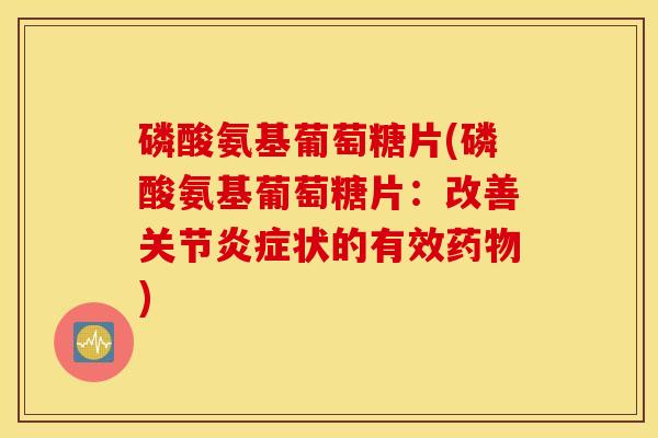 磷酸氨基葡萄糖片(磷酸氨基葡萄糖片:改善关节状的有效) 磷酸氨基葡萄糖片(磷酸氨基葡萄糖片:改善关节状的有效)
