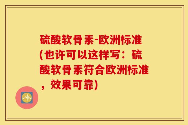 硫酸软骨素-欧洲标准(也许可以这样写:硫酸软骨素符合欧洲标准,效果可靠) 硫酸软骨素-欧洲标准(也许可以这样写:硫酸软骨素符合欧洲标准,效果可靠)