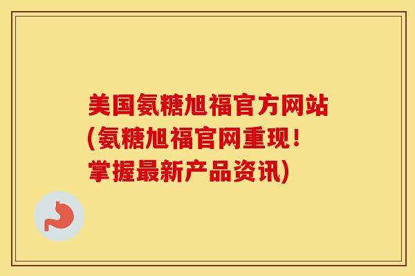 美国氨糖旭福官方网站(氨糖旭福官网重现！掌握新产品资讯)