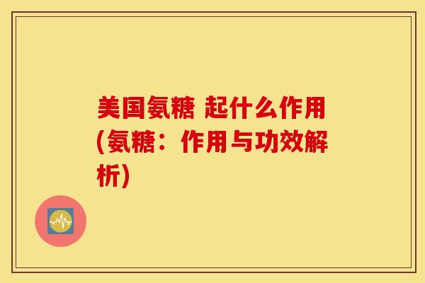 美国氨糖 起什么作用(氨糖:作用与功效解析) 美国氨糖 起什么作用(氨糖:作用与功效解析)