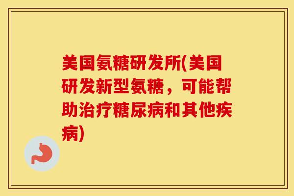 美国氨糖研发所(美国研发新型氨糖,可能帮助和其他) 美国氨糖研发所(美国研发新型氨糖,可能帮助和其他)