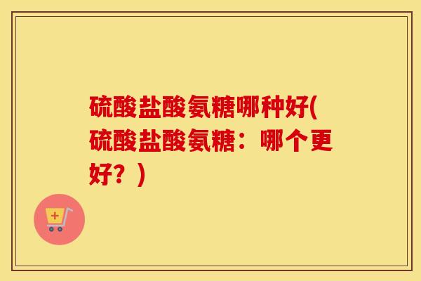 硫酸盐酸氨糖哪种好(硫酸盐酸氨糖：哪个更好？)