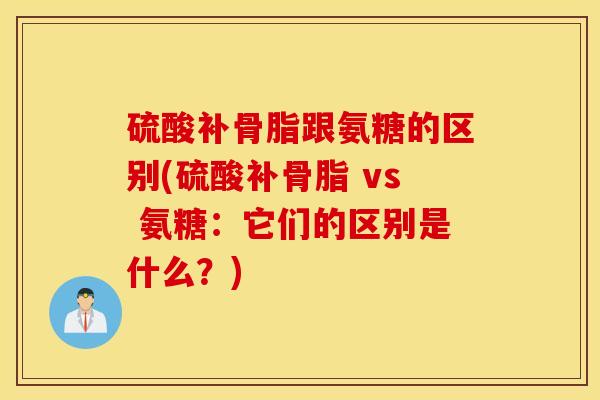 硫酸补骨脂跟氨糖的区别(硫酸补骨脂 vs 氨糖:它们的区别是什么?) 硫酸补骨脂跟氨糖的区别(硫酸补骨脂 vs 氨糖:它们的区别是什么?)