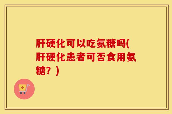 可以吃氨糖吗(患者可否食用氨糖？)