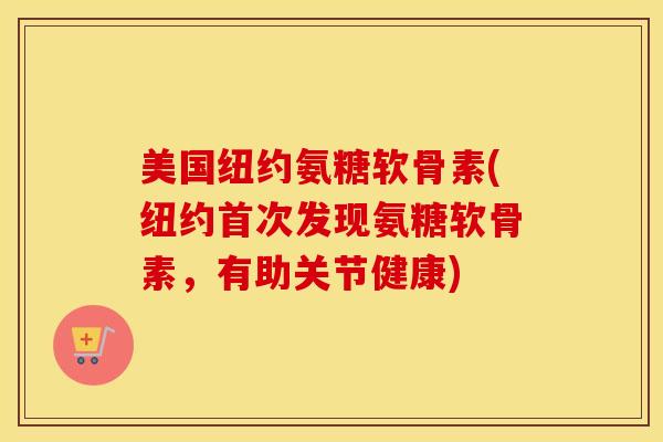 美国纽约氨糖软骨素(纽约首次发现氨糖软骨素,有助关节健康) 美国纽约氨糖软骨素(纽约首次发现氨糖软骨素,有助关节健康)