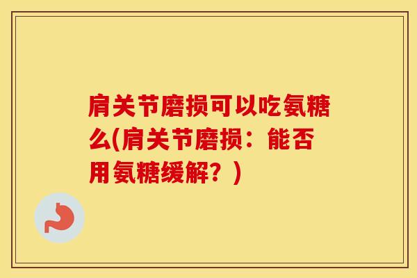 肩关节磨损可以吃氨糖么(肩关节磨损:能否用氨糖缓解?) 肩关节磨损可以吃氨糖么(肩关节磨损:能否用氨糖缓解?)