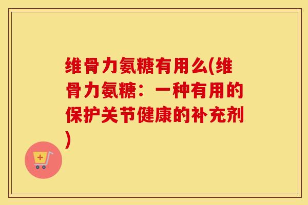 维骨力氨糖有用么(维骨力氨糖:一种有用的保护关节健康的补充剂) 维骨力氨糖有用么(维骨力氨糖:一种有用的保护关节健康的补充剂)