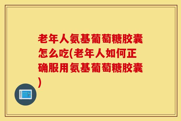 老年人氨基葡萄糖胶囊怎么吃(老年人如何正确服用氨基葡萄糖胶囊) 老年人氨基葡萄糖胶囊怎么吃(老年人如何正确服用氨基葡萄糖胶囊)