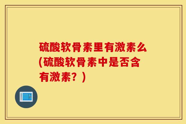 硫酸软骨素里有激素么(硫酸软骨素中是否含有激素?) 硫酸软骨素里有激素么(硫酸软骨素中是否含有激素?)