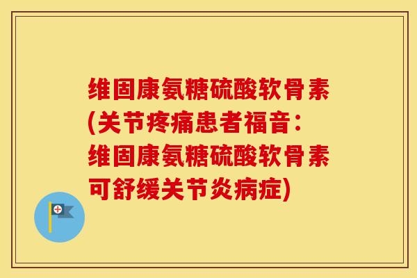 维固康氨糖硫酸软骨素(关节患者福音:维固康氨糖硫酸软骨素可舒缓症) 维固康氨糖硫酸软骨素(关节患者福音:维固康氨糖硫酸软骨素可舒缓症)