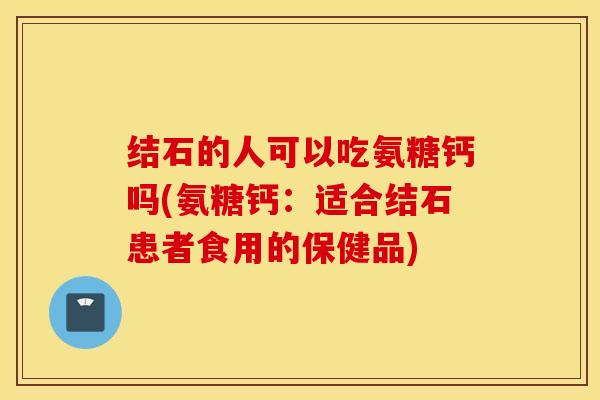 结石的人可以吃氨糖钙吗(氨糖钙：适合结石患者食用的保健品)