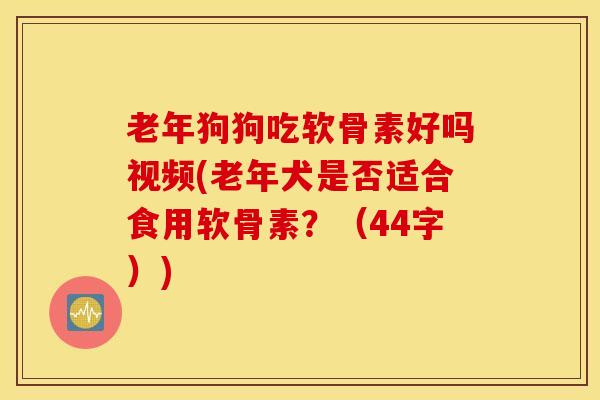老年狗狗吃软骨素好吗视频(老年犬是否适合食用软骨素?(44字)) 老年狗狗吃软骨素好吗视频(老年犬是否适合食用软骨素?(44字))
