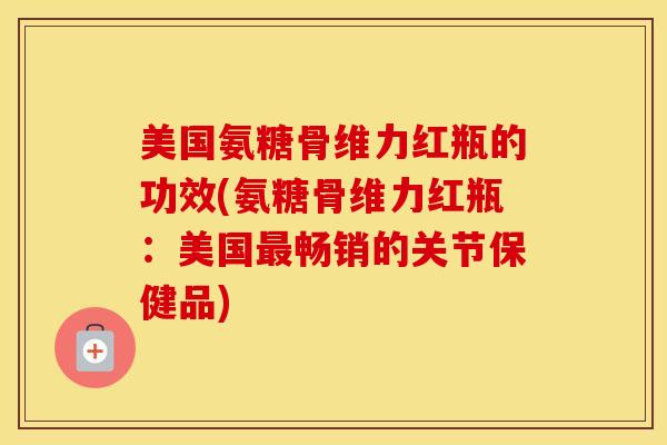 美国氨糖骨维力红瓶的功效(氨糖骨维力红瓶:美国畅销的关节保健品) 美国氨糖骨维力红瓶的功效(氨糖骨维力红瓶:美国畅销的关节保健品)