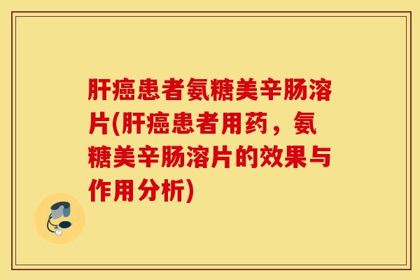 患者氨糖美辛肠溶片(患者用药,氨糖美辛肠溶片的效果与作用分析) 患者氨糖美辛肠溶片(患者用药,氨糖美辛肠溶片的效果与作用分析)