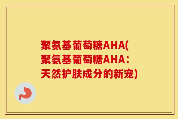 聚氨基葡萄糖AHA(聚氨基葡萄糖AHA:天然护肤成分的新宠) 聚氨基葡萄糖AHA(聚氨基葡萄糖AHA:天然护肤成分的新宠)