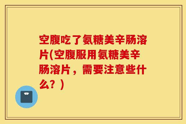 空腹吃了氨糖美辛肠溶片(空腹服用氨糖美辛肠溶片，需要注意些什么？)