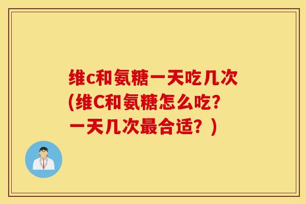 维c和氨糖一天吃几次(维C和氨糖怎么吃?一天几次合适?) 维c和氨糖一天吃几次(维C和氨糖怎么吃?一天几次合适?)