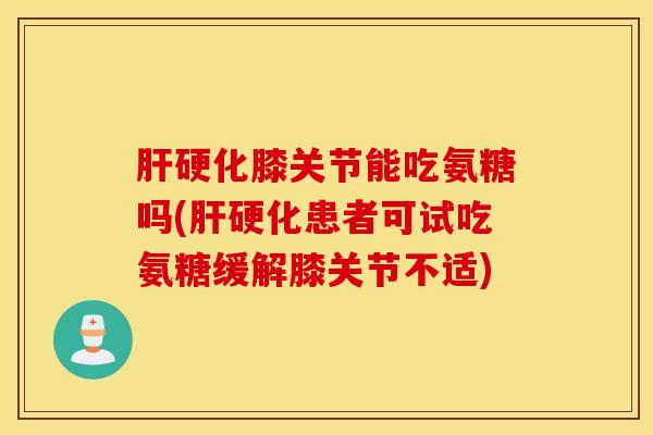 膝关节能吃氨糖吗(患者可试吃氨糖缓解膝关节不适) 膝关节能吃氨糖吗(患者可试吃氨糖缓解膝关节不适)