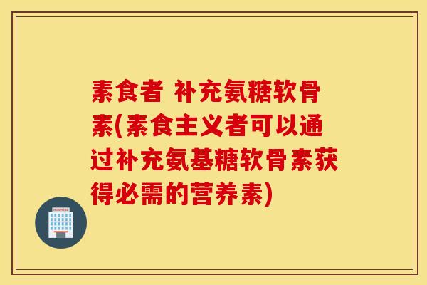 素食者 补充氨糖软骨素(素食主义者可以通过补充氨基糖软骨素获得必需的营养素) 素食者 补充氨糖软骨素(素食主义者可以通过补充氨基糖软骨素获得必需的营养素)