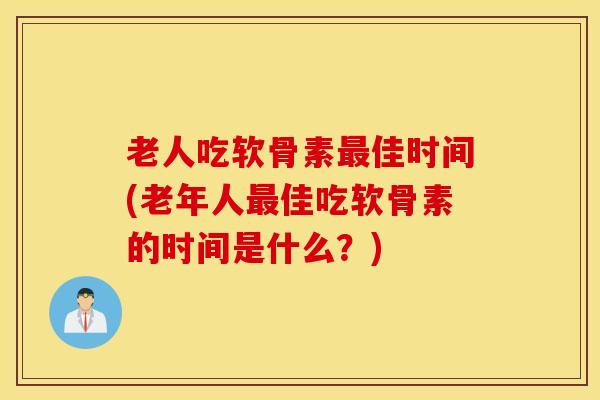 老人吃软骨素佳时间(老年人佳吃软骨素的时间是什么?) 老人吃软骨素佳时间(老年人佳吃软骨素的时间是什么?)