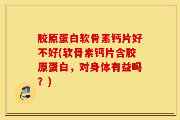 胶原蛋白软骨素钙片好不好(软骨素钙片含胶原蛋白，对身体有益吗？)