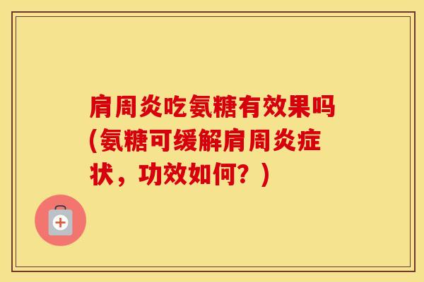吃氨糖有效果吗(氨糖可缓解肩周状,功效如何?) 吃氨糖有效果吗(氨糖可缓解肩周状,功效如何?)