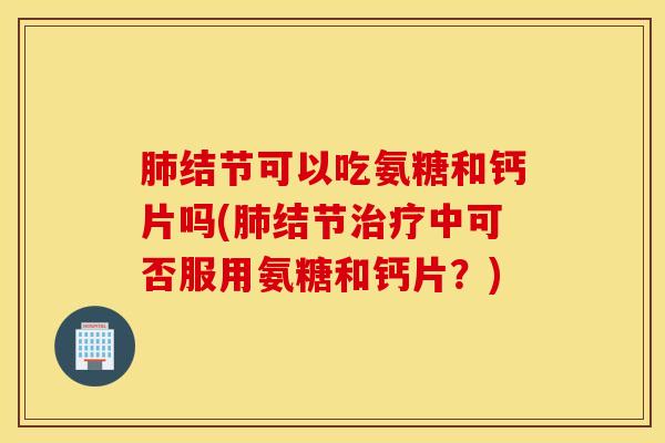 结节可以吃氨糖和钙片吗(结节中可否服用氨糖和钙片?) 结节可以吃氨糖和钙片吗(结节中可否服用氨糖和钙片?)