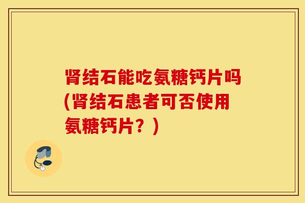 结石能吃氨糖钙片吗(结石患者可否使用氨糖钙片?) 结石能吃氨糖钙片吗(结石患者可否使用氨糖钙片?)