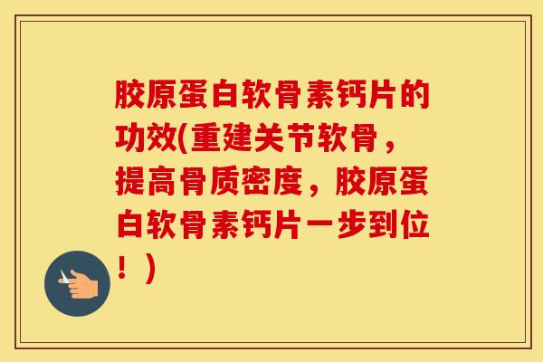 胶原蛋白软骨素钙片的功效(重建关节软骨,提高骨质密度,胶原蛋白软骨素钙片一步到位!) 胶原蛋白软骨素钙片的功效(重建关节软骨,提高骨质密度,胶原蛋白软骨素钙片一步到位!)