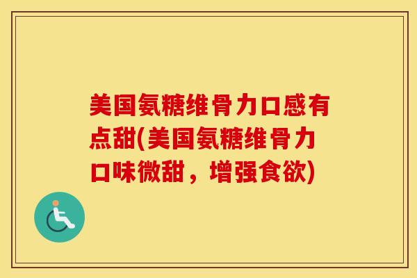 美国氨糖维骨力口感有点甜(美国氨糖维骨力口味微甜,增强) 美国氨糖维骨力口感有点甜(美国氨糖维骨力口味微甜,增强)