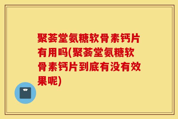 聚荟堂氨糖软骨素钙片有用吗(聚荟堂氨糖软骨素钙片到底有没有效果呢) 聚荟堂氨糖软骨素钙片有用吗(聚荟堂氨糖软骨素钙片到底有没有效果呢)