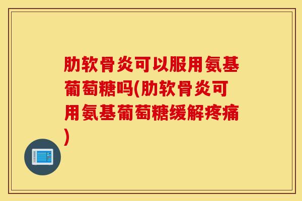 可以服用氨基葡萄糖吗(可用氨基葡萄糖缓解) 可以服用氨基葡萄糖吗(可用氨基葡萄糖缓解)