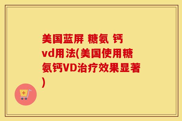 美国蓝屏 糖氨 钙 vd用法(美国使用糖氨钙VD效果显著) 美国蓝屏 糖氨 钙 vd用法(美国使用糖氨钙VD效果显著)