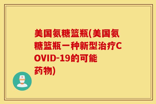美国氨糖篮瓶(美国氨糖篮瓶一种新型COVID-19的可能) 美国氨糖篮瓶(美国氨糖篮瓶一种新型COVID-19的可能)